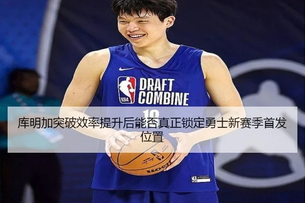 库明加突破效率提升后能否真正锁定勇士新赛季首发位置
