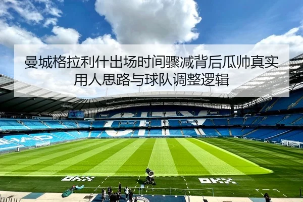 曼城格拉利什出场时间骤减背后瓜帅真实用人思路与球队调整逻辑