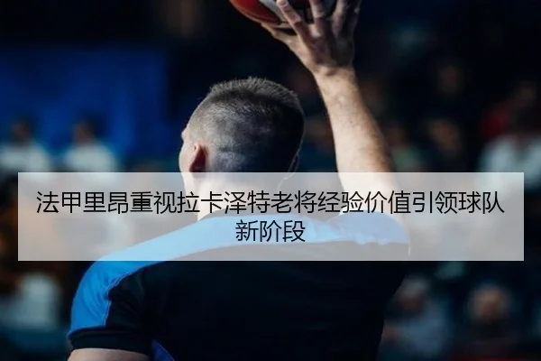 法甲里昂重视拉卡泽特老将经验价值引领球队新阶段