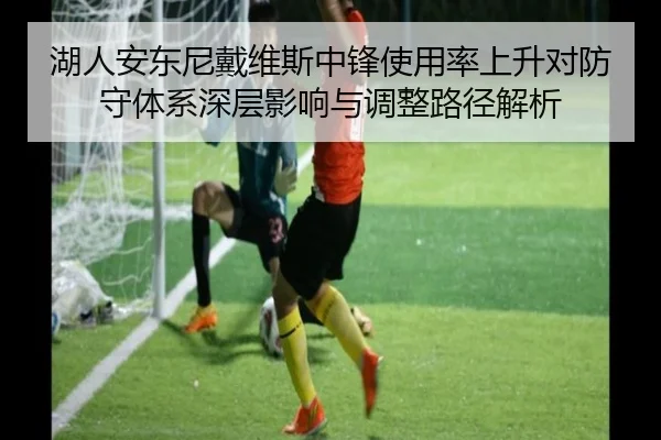 湖人安东尼戴维斯中锋使用率上升对防守体系深层影响与调整路径解析