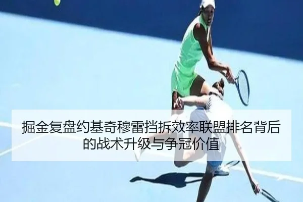 掘金复盘约基奇穆雷挡拆效率联盟排名背后的战术升级与争冠价值