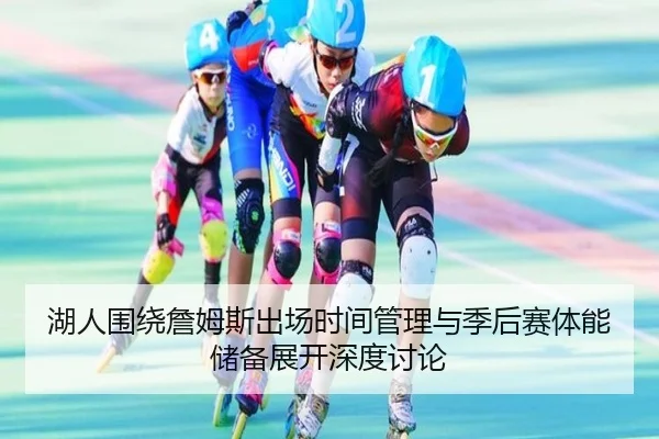 湖人围绕詹姆斯出场时间管理与季后赛体能储备展开深度讨论