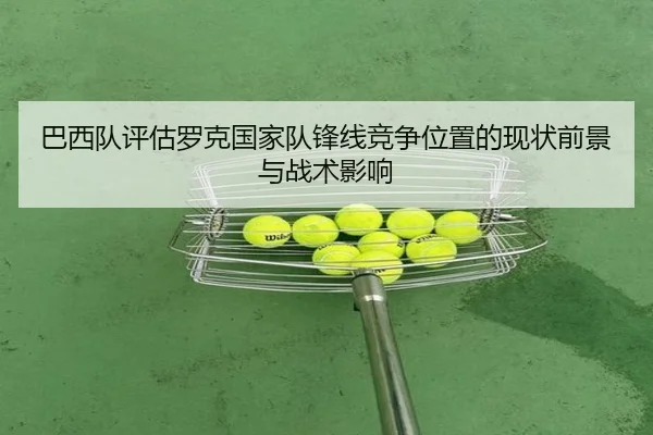 巴西队评估罗克国家队锋线竞争位置的现状前景与战术影响