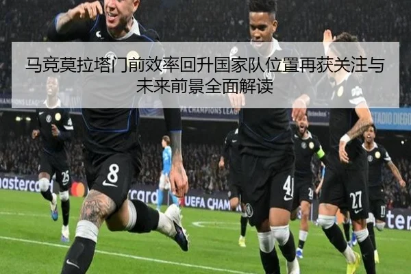 马竞莫拉塔门前效率回升国家队位置再获关注与未来前景全面解读