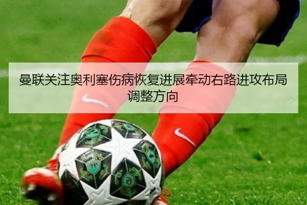 曼联关注奥利塞伤病恢复进展牵动右路进攻布局调整方向