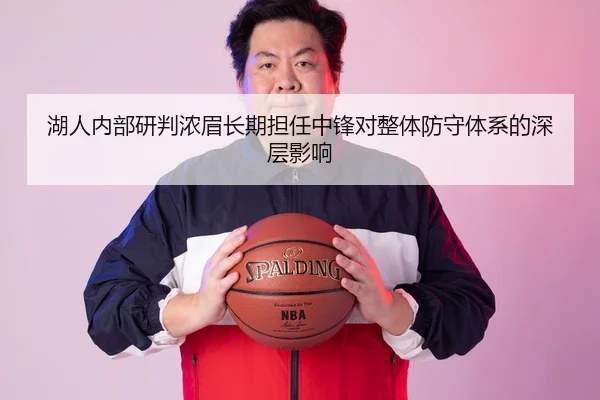 湖人内部研判浓眉长期担任中锋对整体防守体系的深层影响
