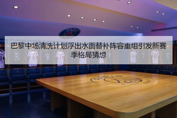巴黎中场清洗计划浮出水面替补阵容重组引发新赛季格局猜想